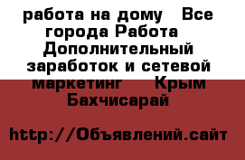 работа на дому - Все города Работа » Дополнительный заработок и сетевой маркетинг   . Крым,Бахчисарай